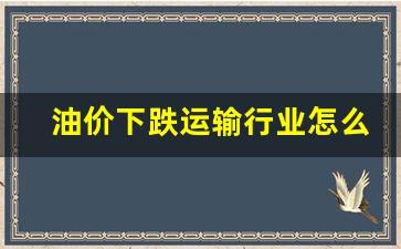 油价上涨运输行业_油价下跌运输行业怎么样