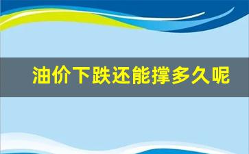 油价下跌还能撑多久呢-油价下跌了