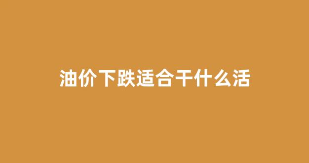 油价跌了买什么基金好_油价下跌适合干什么活