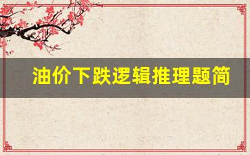 油价跌价-油价下跌逻辑推理题简单