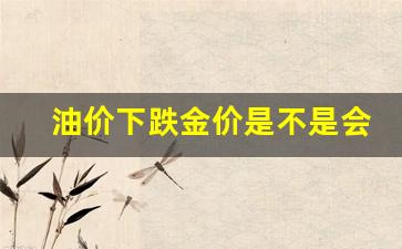 油价上涨黄金下跌-油价下跌金价是不是会涨
