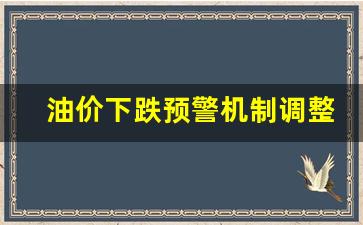 油价预计下调-油价下跌预警机制调整