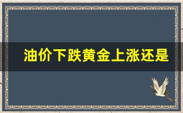 油价下跌黄金上涨还是下跌好呢-油价下跌黄金上涨还是下跌好呢