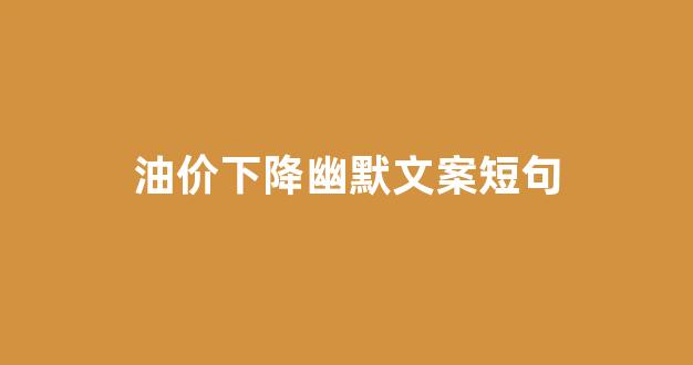 油价下降幽默文案短句_油价下调宣传标语