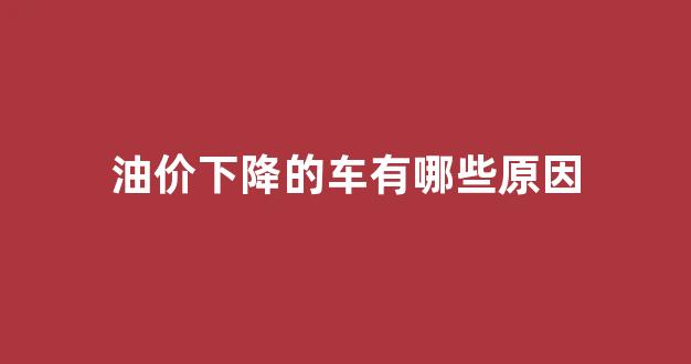 油价下降的车有哪些原因_油价降低原因