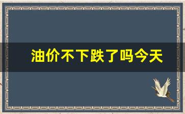 油价不下跌了吗今天-油价不会跌了吗