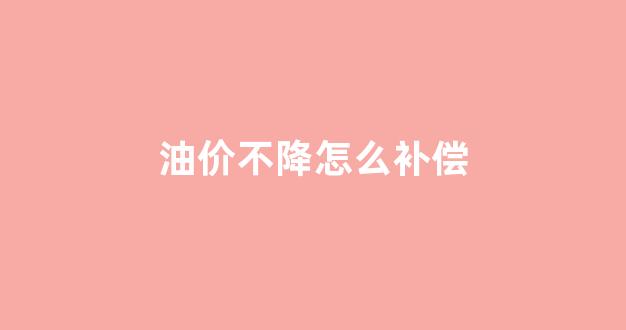 油价不降怎么补偿_油价落了