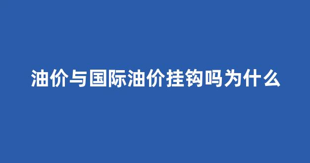 油价与国际油价挂钩吗为什么这么便宜_油价与国际油价挂钩吗为什么