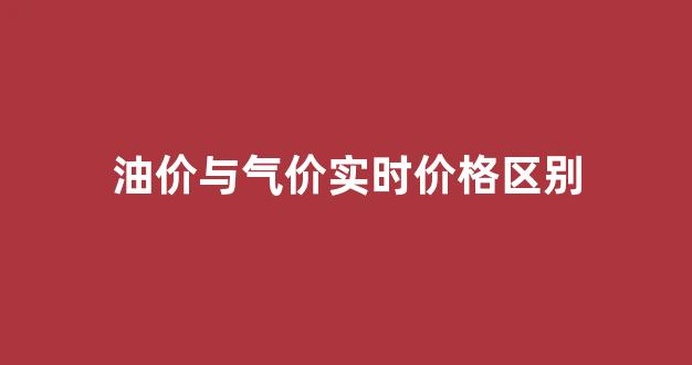 油价与气价实时价格区别_油和气的价格对比