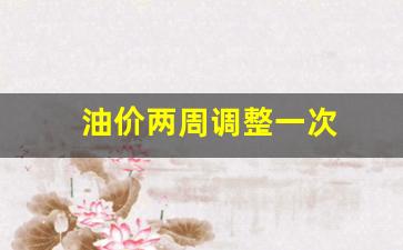 油价两周调整一次-油价调整几天一个周期