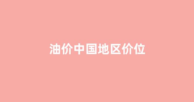中国油价格_油价中国地区价位