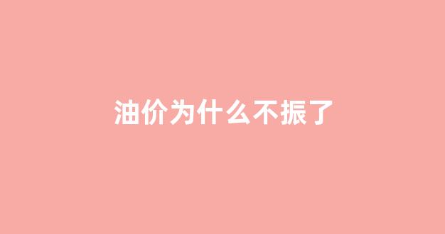 油价为什么不涨了_油价为什么不振了