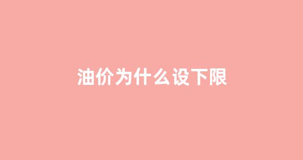 油价为什么总是调价_油价为什么设下限