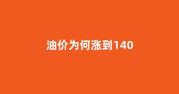 油价为啥涨这么多_油价为何涨到140