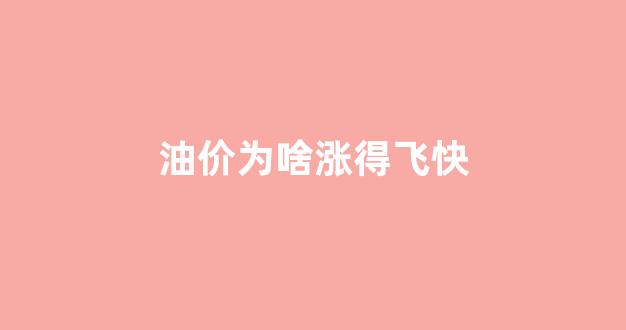 油价为什么涨那么厉害_油价为啥涨得飞快