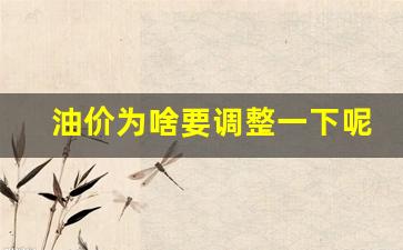 油价为啥要调整一下呢-油价为啥要调整一下呢