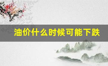 油价什么时候可能下跌-油价什么时候跌价