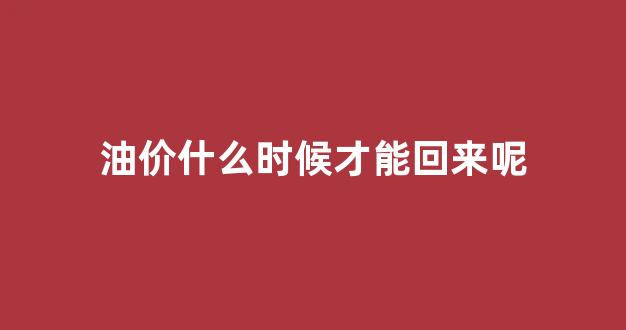 油价什么时候能降价_油价什么时候才能回来呢