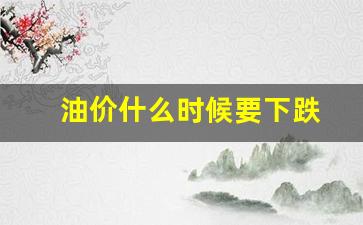 油价什么时候下跌下调-油价什么时候要下跌