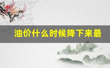 油价什么时候降下来最新-油价什么时候能降下来