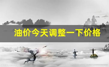 油价今天调整一下价格-今曰油价调整