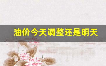 油价今天调整还是明天调-油价今天调整还是明天调整