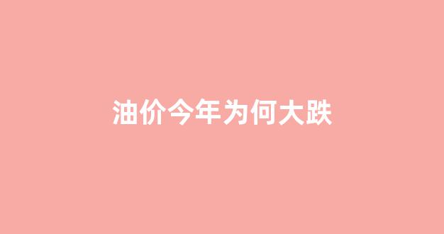 油价今年为何大跌_今年油价为什么一直跌