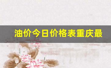 油价今日价格表重庆最新消息-重庆今日油价最新资讯