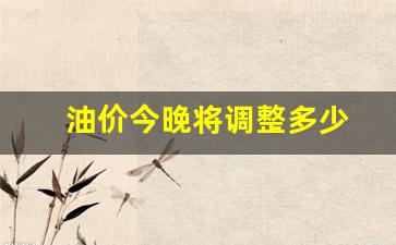 油价今晚将调整多少-油价今晚是否上调