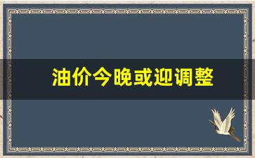 油价今晚调价-油价今晚或迎调整