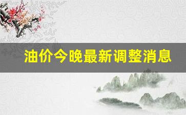 油价今晚最新调整消息-油价今晚最新调整消息查询