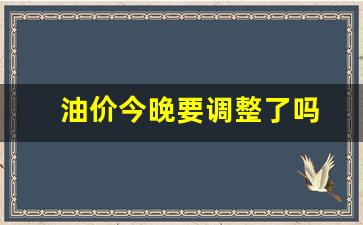 油价今晚要调整了吗最新消息-油价今晚要调整了吗