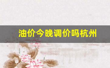 油价今晚调价吗杭州_油价今晚调价吗杭州最新消息
