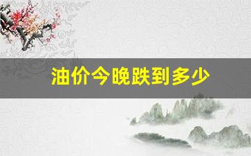 今晚油价涨跌_油价今晚跌到多少