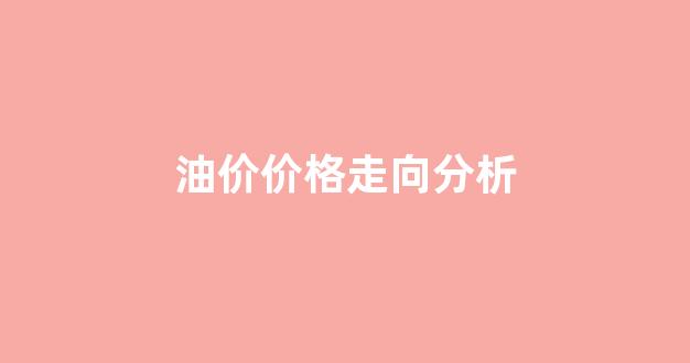 油价价格走向分析_油价价格走向分析表