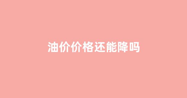 油价还会跌价吗_油价价格还能降吗