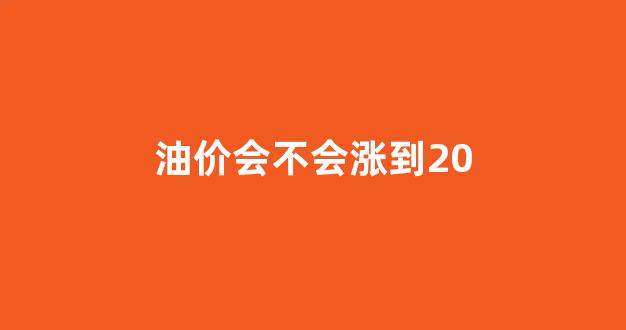 油价会不会涨到20_油价会不会涨到15元