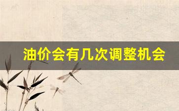 油价会有几次调整机会呢-油价会有几次调整机会呢
