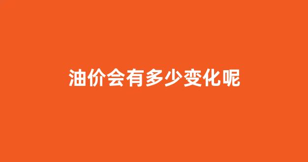 油价会有多少变化呢_油价会下降到多少元