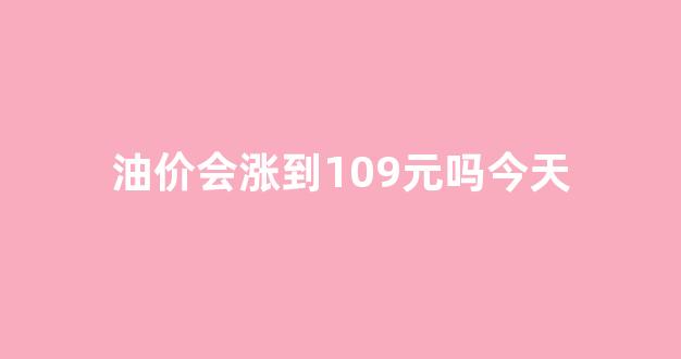 油价今天会涨价吗_油价会涨到109元吗今天