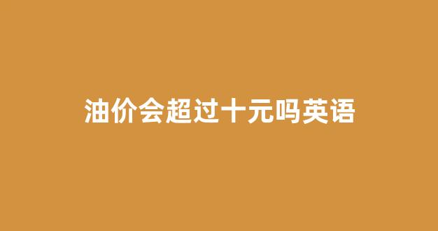 油价会超过十元吗英语_油价明年不会下降英语