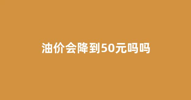 油价会降到50元吗吗_油价会继续下调吗