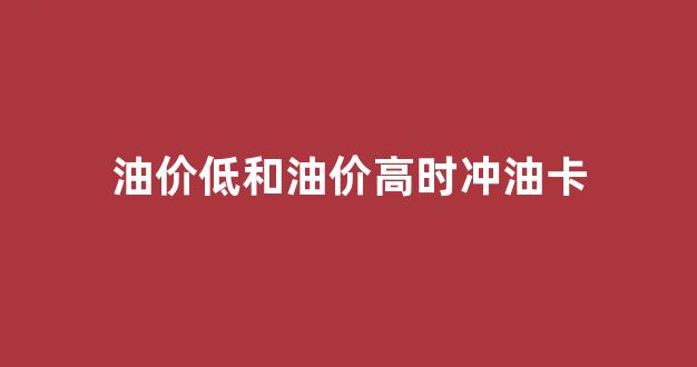 油价低和油价高时冲油卡_油价低和油价高时冲油卡有关系吗