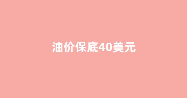 油价保底40美元_油价保底40美元是多少