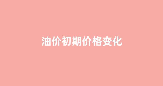 油价初期价格变化_油价的变化