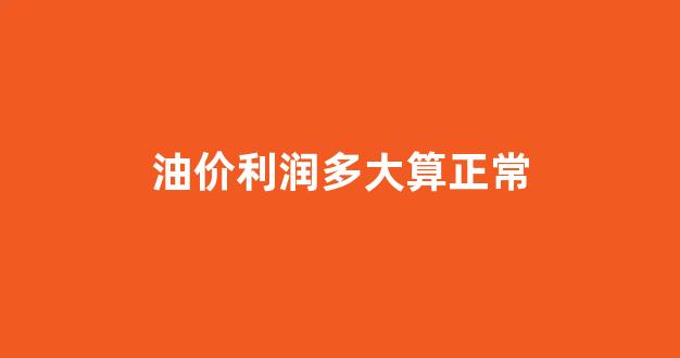 油价利润多大算正常_油价利润公式