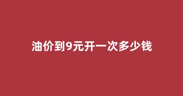 油价到9元开一次多少钱_油价9.6
