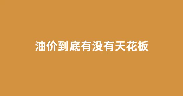 国内油价天花板价触发过吗_油价到底有没有天花板