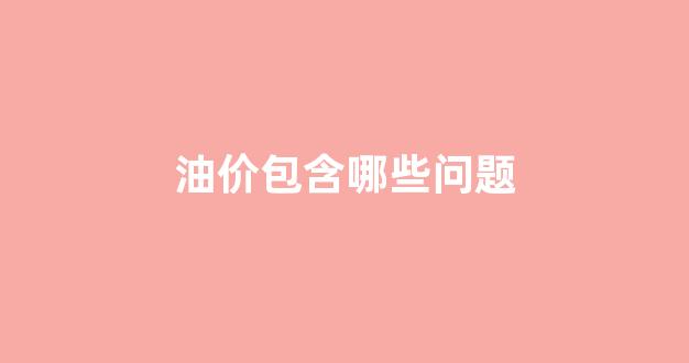 油价是怎么回事_油价包含哪些问题