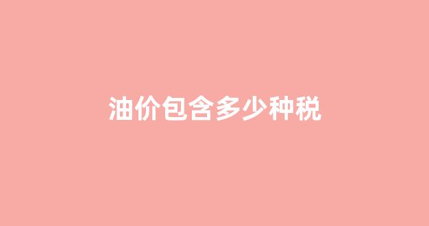 油价包含多少种税_油价的税额怎么算